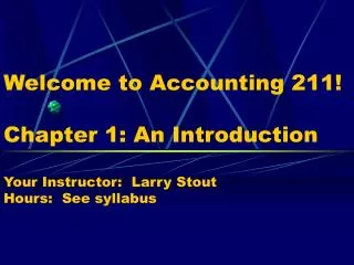 Welcome to Accounting 211! Chapter 1: An Introduction Your Instructor: Larry Stout Hours: See syllabus