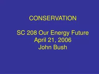 CONSERVATION SC 208 Our Energy Future April 21, 2006 John Bush