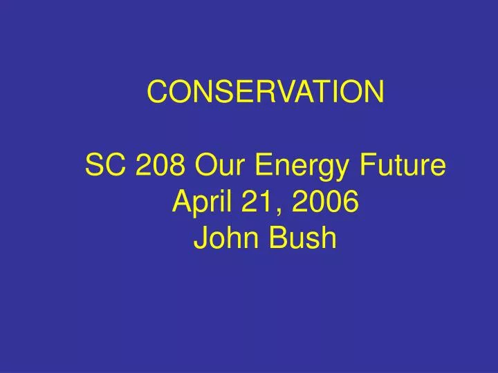 conservation sc 208 our energy future april 21 2006 john bush