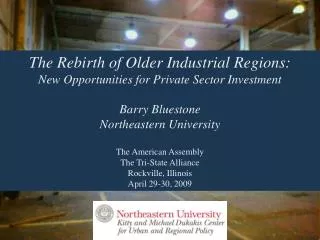 The Rebirth of Older Industrial Regions: New Opportunities for Private Sector Investment Barry Bluestone Northeastern Un