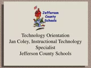 Technology Orientation Jan Coley, Instructional Technology Specialist Jefferson County Schools