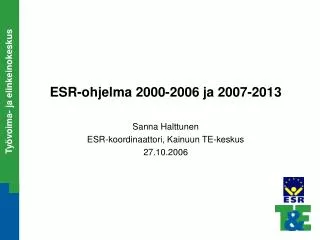 ESR-ohjelma 2000-2006 ja 2007-2013 Sanna Halttunen ESR-koordinaattori, Kainuun TE-keskus 27.10.2006