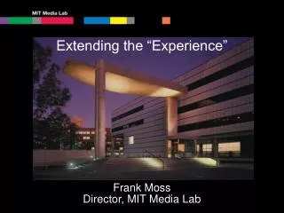 Extending the “Experience” Frank Moss Director, MIT Media Lab