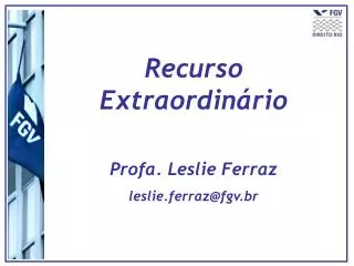 Recurso Extraordinário Profa. Leslie Ferraz leslie.ferraz@fgv.br