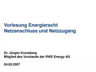 Vorlesung Energierecht Netzanschluss und Netzzugang Dr. Jürgen Kroneberg Mitglied des Vorstands der RWE Energy AG 04.05.
