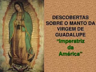 DESCOBERTAS SOBRE O MANTO DA VIRGEM DE GUADALUPE “ Imperatriz da América”