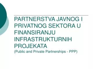 PARTNERSTVA JAVNOG I PRIVATNOG SEKTORA U FINANSIRANJU INFRASTRUKTURNIH PROJEKATA (Public and Private Partnerships - PPP)