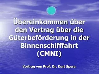Übereinkommen über den Vertrag über die Güterbeförderung in der Binnenschifffahrt (CMNI) Vortrag von Prof. Dr. Kurt Sper
