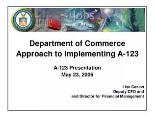 Department of Commerce Approach to Implementing A-123 A-123 Presentation May 23, 2006 Lisa Casias Deputy CFO and and Di