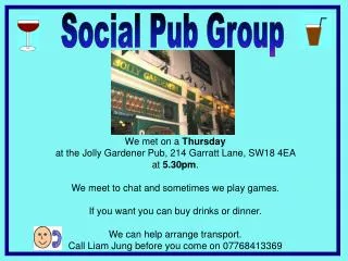 We met on a Thursday at the Jolly Gardener Pub, 214 Garratt Lane, SW18 4EA at 5.30pm . We meet to chat and sometimes