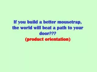 If you build a better mousetrap, the world will beat a path to your door??? (product orientation)
