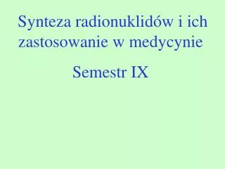 Synteza radionuklidów i ich zastosowanie w medycynie Semestr IX