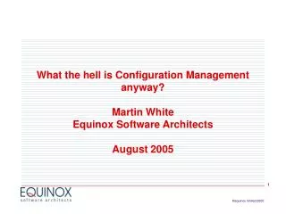 What the hell is Configuration Management anyway? Martin White Equinox Software Architects August 2005