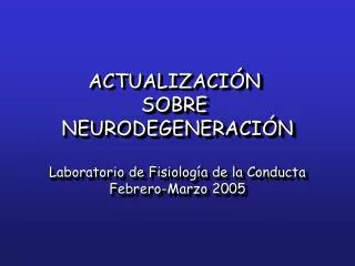 ACTUALIZACIÓN SOBRE NEURODEGENERACIÓN Laboratorio de Fisiología de la Conducta Febrero-Marzo 2005