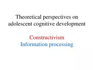 Theoretical perspectives on adolescent cognitive development Constructivism Information processing