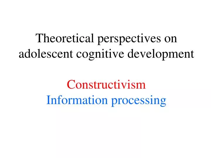 theoretical perspectives on adolescent cognitive development constructivism information processing