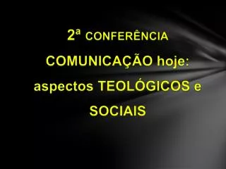 2ª CONFERÊNCIA COMUNICAÇÃO hoje: aspectos TEOLÓGICOS e SOCIAIS