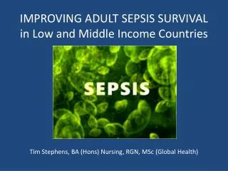 IMPROVING ADULT SEPSIS SURVIVAL in Low and Middle Income Countries Tim Stephens, BA ( Hons ) Nursing, RGN, MSc (Global H