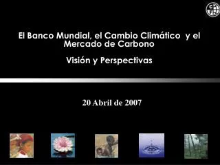El Banco Mundial, el Cambio Climático y el Mercado de Carbono Visión y Perspectivas