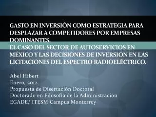 Abel Hibert Enero, 2012 Propuesta de Disertación Doctoral Doctorado en Filosofía de la Administración EGADE/ ITESM Campu