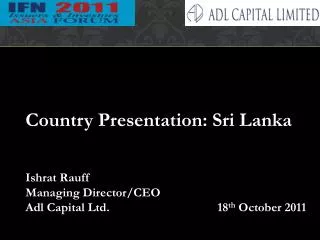 Country Presentation: Sri Lanka Ishrat Rauff Managing Director/CEO Adl Capital Ltd.				18 th October 2011