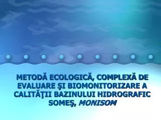 METODĂ ECOLOGICĂ, COMPLEXĂ DE EVALUARE ŞI BIOMONITORIZARE A CALITĂŢII BAZINULUI HIDROGRAFIC SOMEŞ, MONISOM