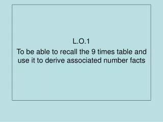 L.O.1 To be able to recall the 9 times table and use it to derive associated number facts