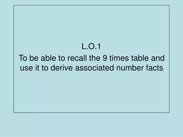 l o 1 to be able to recall the 9 times table and use it to derive associated number facts