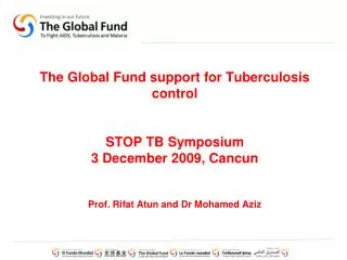 The Global Fund support for Tuberculosis control STOP TB Symposium 3 December 2009, Cancun Prof. Rifat Atun and Dr Moha