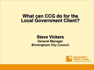 What can CCG do for the Local Government Client? Steve Vickers General Manager Birmingham City Council