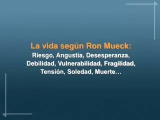 La vida según Ron Mueck: Riesgo, Angustia, Desesperanza, Debilidad, Vulnerabilidad, Fragilidad, Tensión, Soledad, Muerte