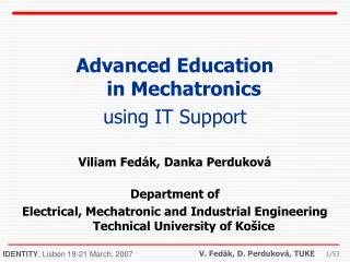 Advanced Education in Mechatronics using IT S upport Viliam Fedák, Danka Perduková Department of