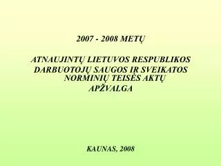 2007 - 2008 METŲ ATNAUJINTŲ LIETUVOS RESPUBLIKOS DARBUOTOJŲ SAUGOS IR SVEIKATOS NORMINIŲ TEISĖS AKTŲ APŽVALGA KAUNAS,