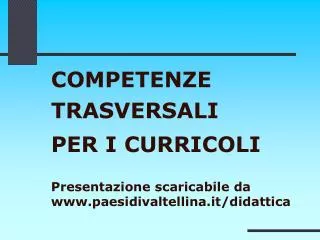 COMPETENZE TRASVERSALI PER I CURRICOLI Presentazione scaricabile da www.paesidivaltellina.it/didattica