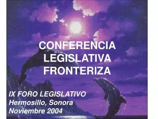 CONFERENCIA LEGISLATIVA FRONTERIZA IX FORO LEGISLATIVO Hermosillo, Sonora Noviembre 2004