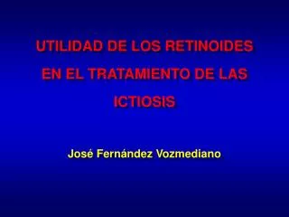 UTILIDAD DE LOS RETINOIDES EN EL TRATAMIENTO DE LAS ICTIOSIS José Fernández Vozmediano