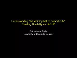 Understanding “the whirling ball of comorbidity”: Reading Disability and ADHD Erik Willcutt, Ph.D. University of Colorad