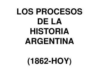 LOS PROCESOS DE LA HISTORIA ARGENTINA (1862-HOY )