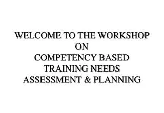 WELCOME TO THE WORKSHOP ON COMPETENCY BASED TRAINING NEEDS ASSESSMENT &amp; PLANNING