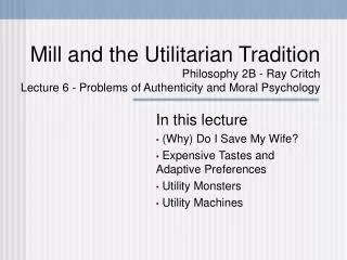 Mill and the Utilitarian Tradition Philosophy 2B - Ray Critch Lecture 6 - Problems of Authenticity and Moral Psychology