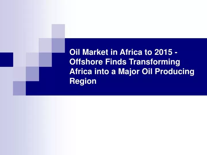 oil market in africa to 2015 offshore finds transforming africa into a major oil producing region
