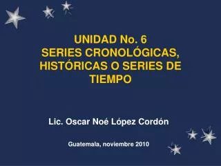 UNIDAD No. 6 SERIES CRONOLÓGICAS , HISTÓRICAS O SERIES DE TIEMPO