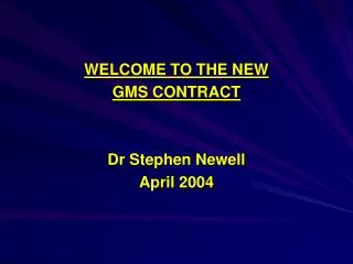 WELCOME TO THE NEW GMS CONTRACT Dr Stephen Newell April 2004