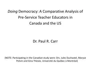 Doing Democracy: A Comparative Analysis of Pre-Service Teacher Educators in Canada and the US Dr. Paul R. Carr