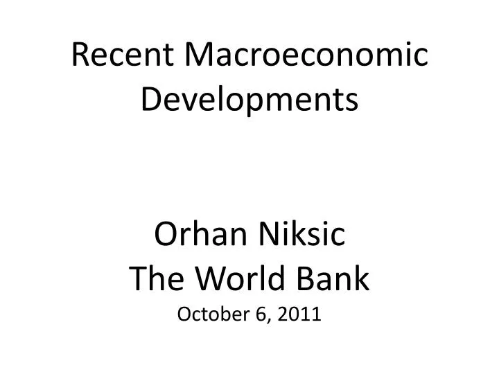 recent macroeconomic developments orhan niksic the world bank october 6 2011
