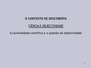 O CONTEXTO DE DESCOBERTA CIÊNCIA E OBJECTIVIDADE A racionalidade científica e a questão da objectividade