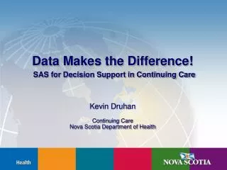 Data Makes the Difference! SAS for Decision Support in Continuing Care Kevin Druhan Continuing Care Nova Scotia Departm