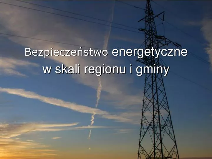 bezpiecze stwo energetyczne w skali regionu i gminy