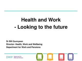 Health and Work - Looking to the future Dr Bill Gunnyeon Director- Health, Work and Wellbeing Department for Work and Pe