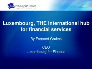 Luxembourg, THE international hub for financial services By Fernand Grulms CEO Luxembourg for Finance